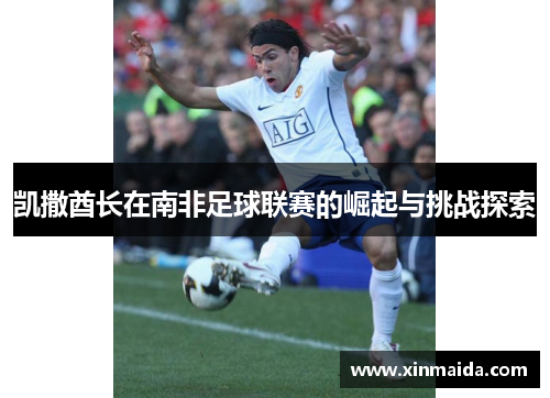 凯撒酋长在南非足球联赛的崛起与挑战探索