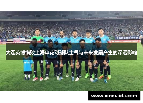 大连英博惜败上海申花对球队士气与未来发展产生的深远影响
