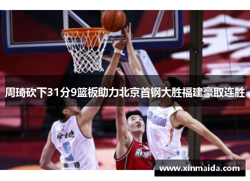 周琦砍下31分9篮板助力北京首钢大胜福建豪取连胜