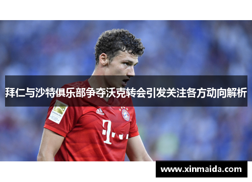 拜仁与沙特俱乐部争夺沃克转会引发关注各方动向解析
