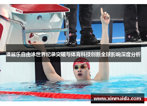 潘展乐自由泳世界纪录突破与体育科技创新全球影响深度分析