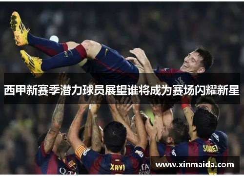 西甲新赛季潜力球员展望谁将成为赛场闪耀新星