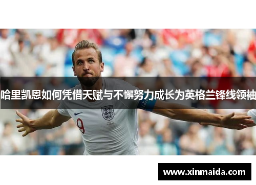 哈里凯恩如何凭借天赋与不懈努力成长为英格兰锋线领袖