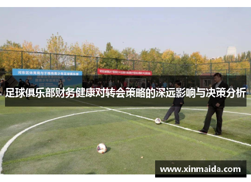 足球俱乐部财务健康对转会策略的深远影响与决策分析