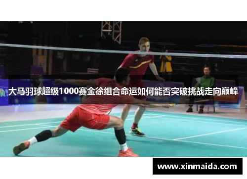 大马羽球超级1000赛金徐组合命运如何能否突破挑战走向巅峰