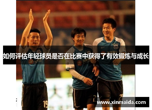 如何评估年轻球员是否在比赛中获得了有效锻炼与成长