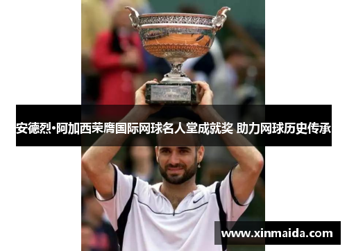 安德烈·阿加西荣膺国际网球名人堂成就奖 助力网球历史传承